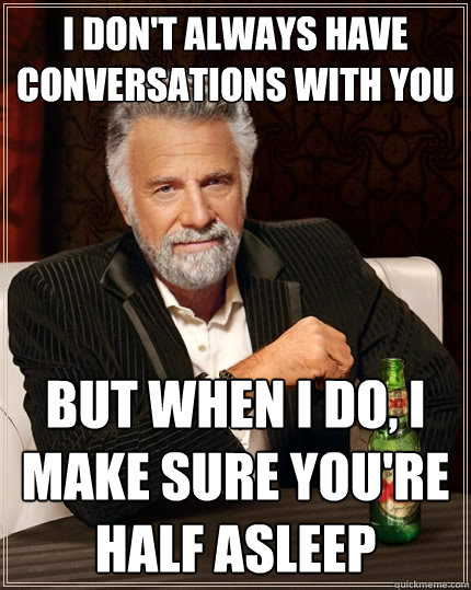 I don't always have conversations with you But when I do, I make sure you're half asleep  The Most Interesting Man In The World