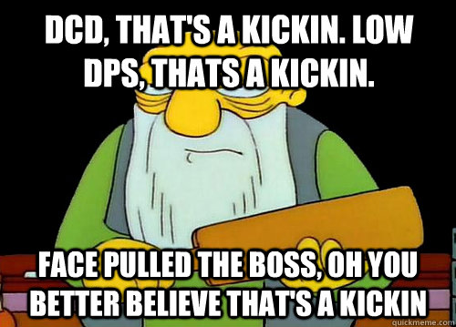 DCd, That's a kickin. Low dps, thats a kickin. Face pulled the boss, oh you Better believe that's a kickin  Thats a paddlin