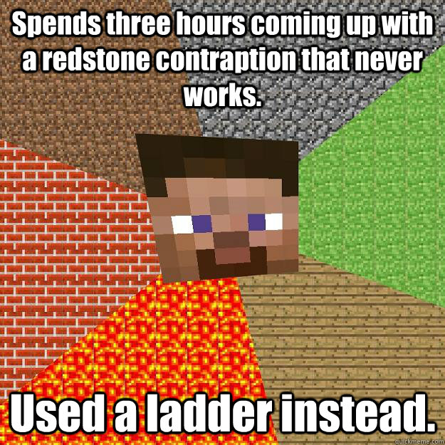 Spends three hours coming up with a redstone contraption that never works. Used a ladder instead.  Minecraft