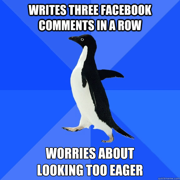 Writes three Facebook comments in a row Worries about 
looking too eager  Socially Awkward Penguin