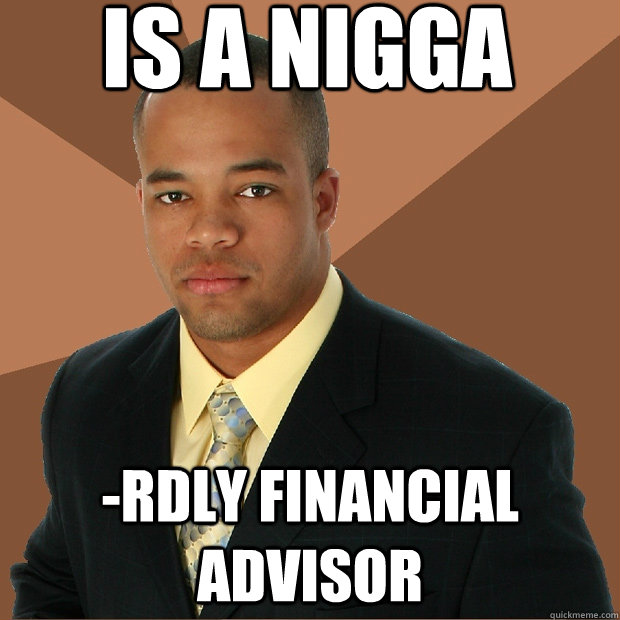 Is a nigga -rdly financial advisor - Is a nigga -rdly financial advisor  Successful Black Man