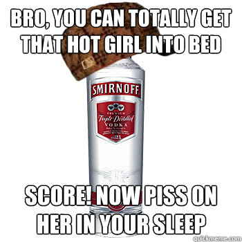 Bro, You can totally get that hot girl into bed score! now piss on her in your sleep  Scumbag Alcohol