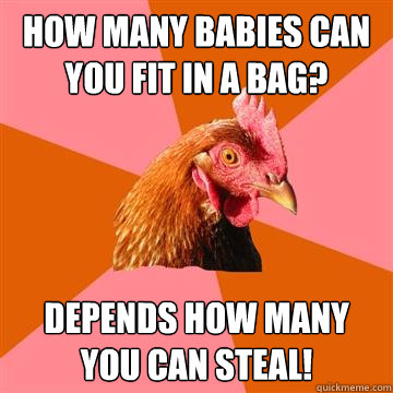 how many babies can you fit in a bag? depends how many you can steal! - how many babies can you fit in a bag? depends how many you can steal!  Anti-Joke Chicken