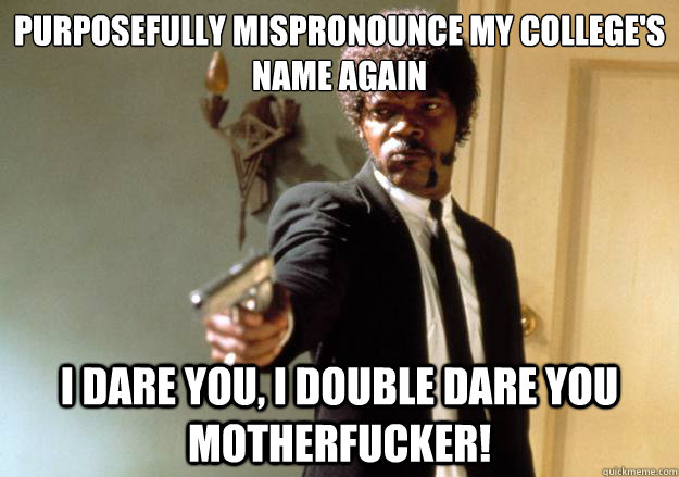 Purposefully mispronounce my college's name again i dare you, i double dare you motherfucker! - Purposefully mispronounce my college's name again i dare you, i double dare you motherfucker!  Samuel L Jackson