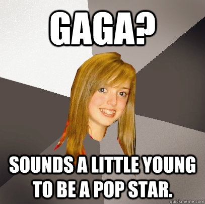 Gaga? Sounds a little young to be a pop star.  Musically Oblivious 8th Grader