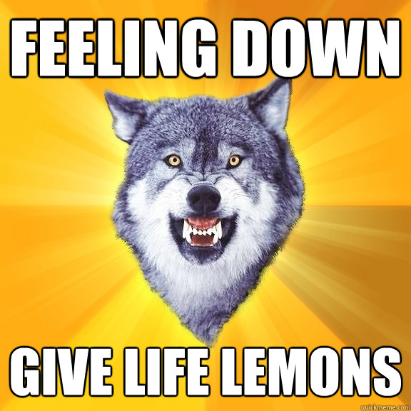 Feeling down give life lemons  Courage Wolf