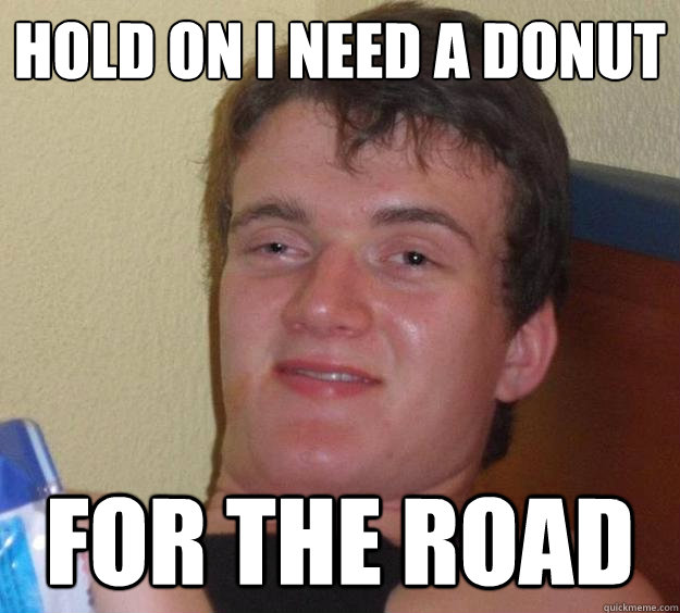 Hold on I need a donut for the road  10 Guy