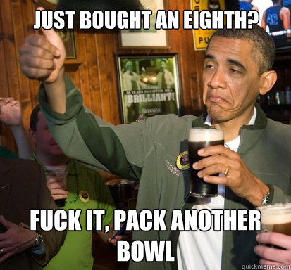 Just bought an eighth? Fuck it, pack another bowl - Just bought an eighth? Fuck it, pack another bowl  Upvote Obama