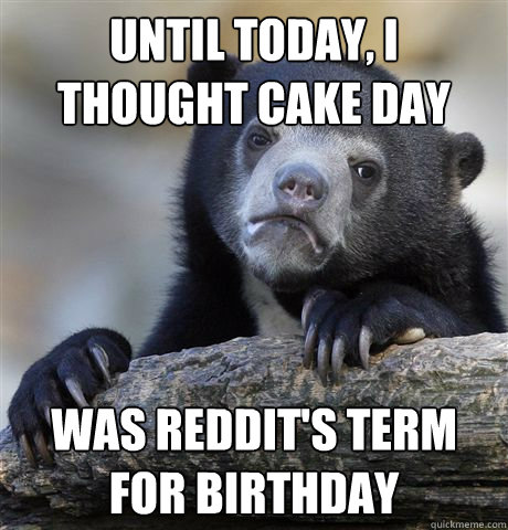 Until today, I thought cake day was reddit's term for birthday  Confession Bear