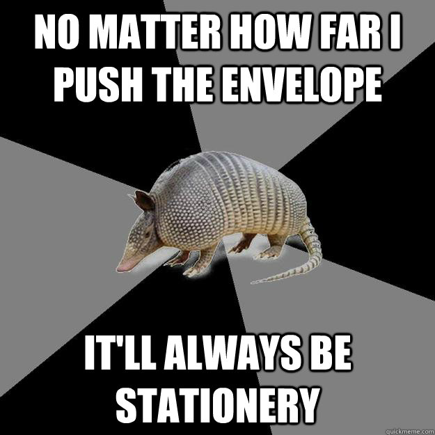 no matter how far I push the envelope it'll always be stationery - no matter how far I push the envelope it'll always be stationery  English Major Armadillo