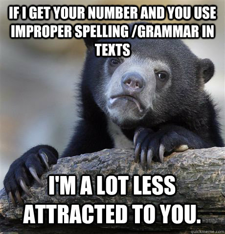 If I get your number and you use improper spelling /grammar in texts I'm a lot less attracted to you.   Confession Bear