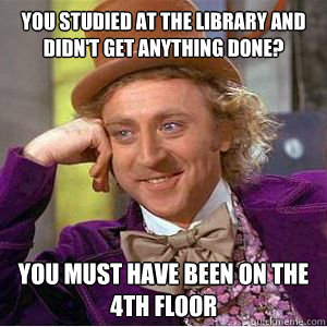 You studied at the library and didn't get anything done? You must have been on the 4th floor  