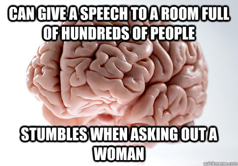 Can give a speech to a room full of hundreds of people stumbles when asking out a woman  Scumbag Brain