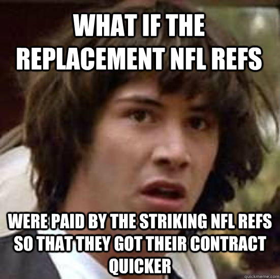 What if the replacement NFL refs were paid by the striking NFL refs so that they got their contract quicker  conspiracy keanu