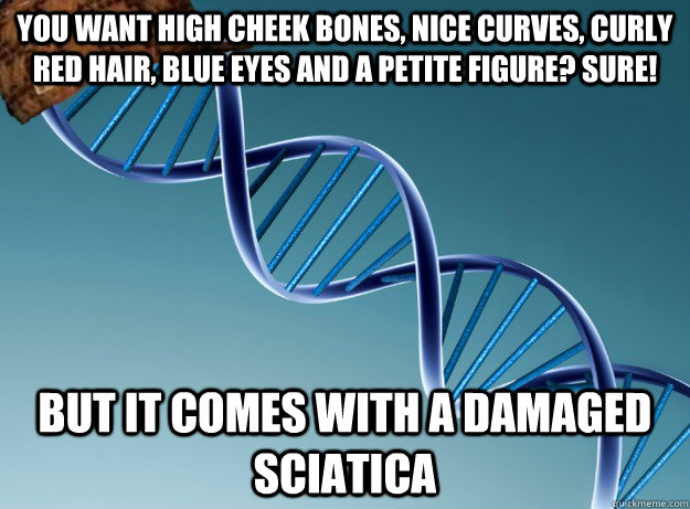 You want high cheek bones, nice curves, curly red hair, blue eyes and a petite figure? sure! But it comes with a damaged sciatica   Scumbag Genetics