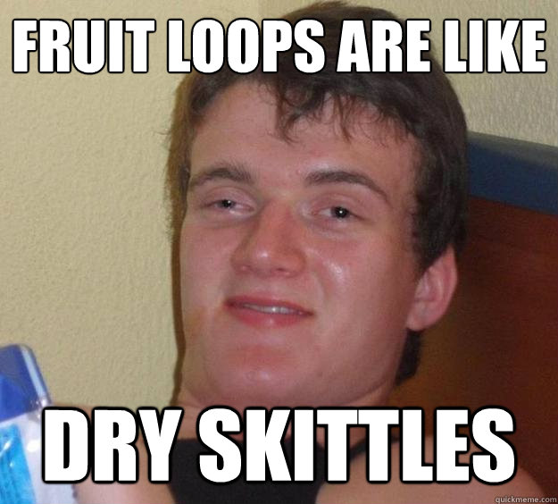 Fruit Loops are like dry skittles  10 Guy