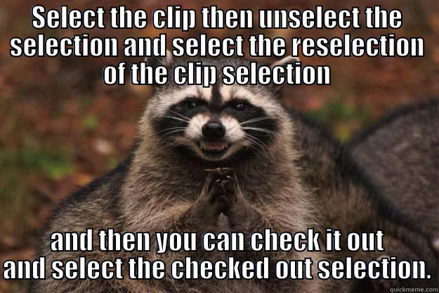 SELECT THE CLIP THEN UNSELECT THE SELECTION AND SELECT THE RESELECTION OF THE CLIP SELECTION AND THEN YOU CAN CHECK IT OUT AND SELECT THE CHECKED OUT SELECTION. Evil Plotting Raccoon