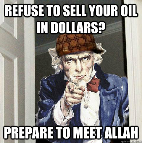 Refuse to sell your oil in dollars? Prepare to meet Allah  Scumbag Uncle Sam