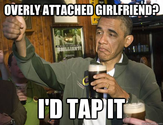 Overly attached girlfriend? I'd tap it - Overly attached girlfriend? I'd tap it  Upvoting Obama