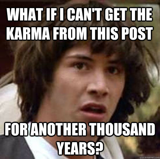 what if i can't get the karma from this post for another thousand years?  conspiracy keanu