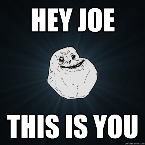 Hey joe this is you  Forever Alone