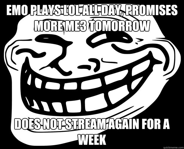 Emo plays LoL all day, promises more ME3 tomorrow Does not Stream again for a week  Trollface