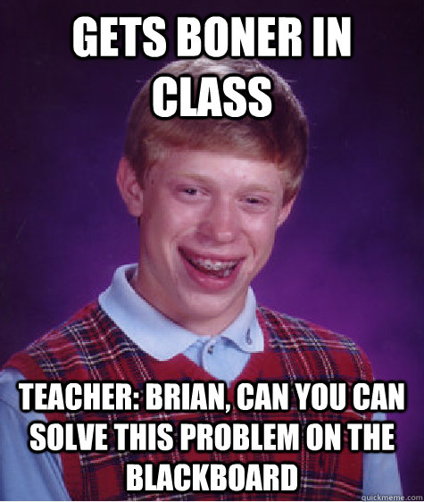 Gets boner in class Teacher: Brian, can you can solve this problem on the blackboard - Gets boner in class Teacher: Brian, can you can solve this problem on the blackboard  Bad Luck Brian