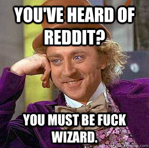 You've heard of Reddit? You must be Fuck Wizard.  Condescending Wonka