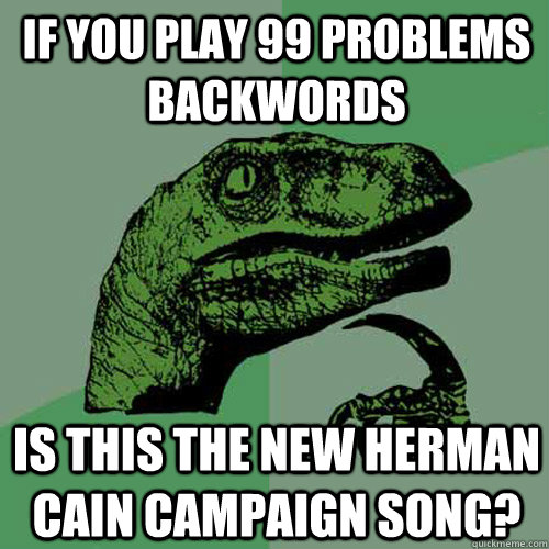 If you play 99 problems backwords Is this the new Herman Cain campaign song?  Philosoraptor