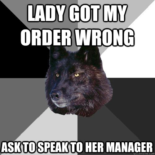 lady got my order wrong ask to speak to her manager  Sanity Wolf