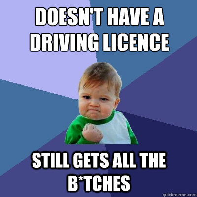 Doesn't Have a driving licence
 Still gets all the B*tches  Success Kid