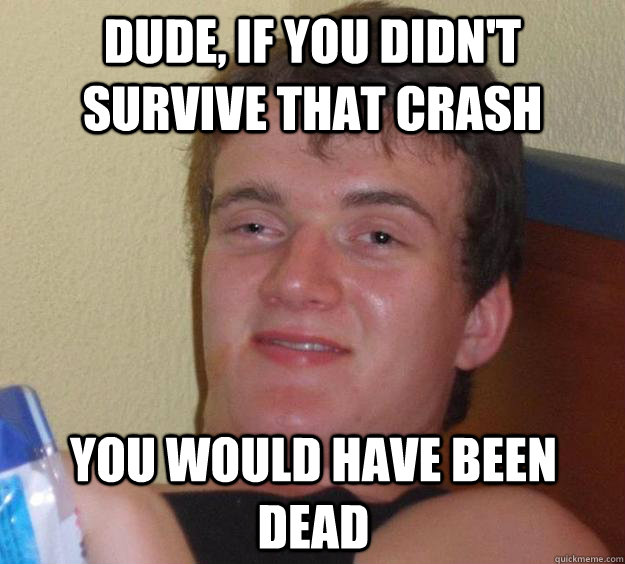 Dude, If you didn't survive that crash You would have been dead  10 Guy