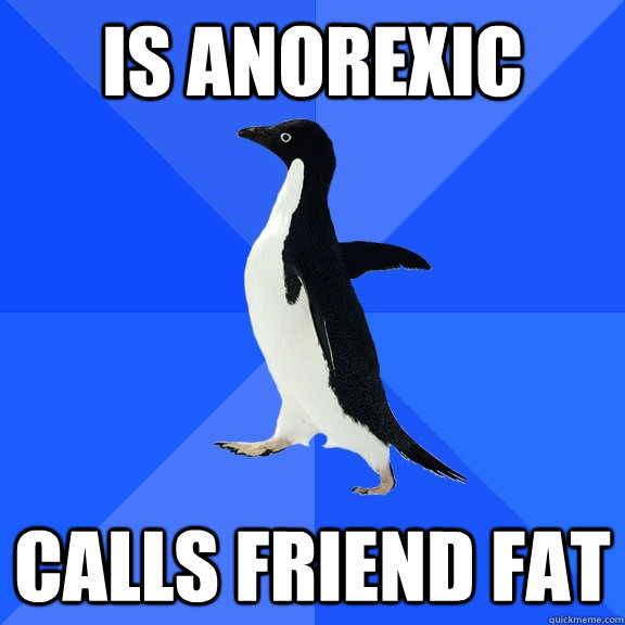 Is anorexic calls friend fat  Socially Awkward Penguin