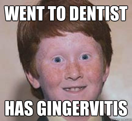 went to dentist has gingervitis  Over Confident Ginger