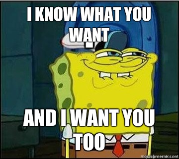 I know what you want And I want you too  Spongebob