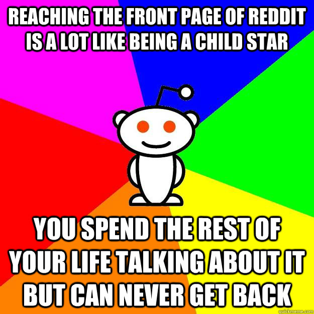 reaching the front page of reddit is a lot like being a child star you spend the rest of your life talking about it but can never get back  Reddit Alien