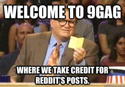 WELCOME TO 9gag where we take credit for Reddit's posts.  Whose Line