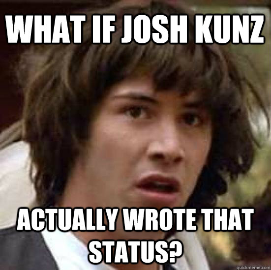 What if josh Kunz Actually wrote that status?  conspiracy keanu