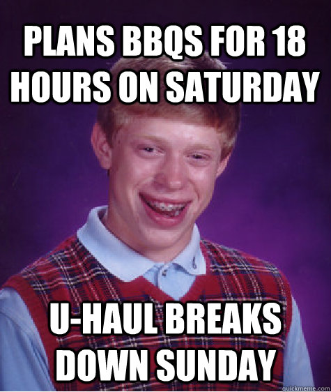 Plans BBQs for 18 hours on Saturday U-Haul Breaks Down Sunday - Plans BBQs for 18 hours on Saturday U-Haul Breaks Down Sunday  Bad Luck Brian