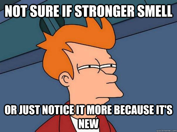 Not sure if stronger smell Or just notice it more because it's new  Futurama Fry