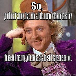 My meme - SO, YOU.THINK.IT'S.FUNNY.THAT.I.RIDE.A.LITTLE.MOTORCYCLE.&.NOT.A.HARLEY PLEASE.TELL.ME.WHY.YOUR.BROKE.ASS.DOESN'T.HAVE.ONE.PERIOD. Condescending Wonka