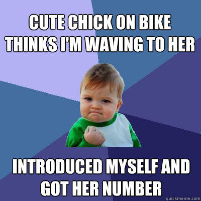 Cute chick on bike thinks I'm waving to her Introduced myself and got her number  Success Baby