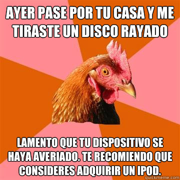 AYER PASE POR TU CASA Y ME TIRASTE UN DISCO RAYADO lamento que tu dispositivo se haya averiado. Te recomiendo que consideres adquirir un ipod.  Anti-Joke Chicken