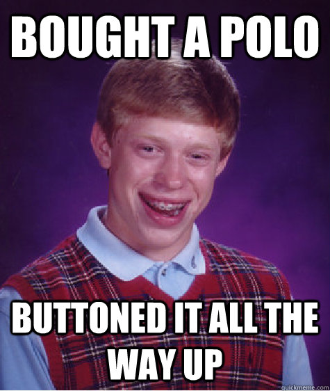 bought a polo buttoned it all the way up  Bad Luck Brian