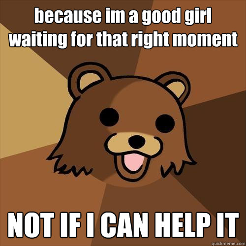 because im a good girl waiting for that right moment NOT IF I CAN HELP IT   Pedobear