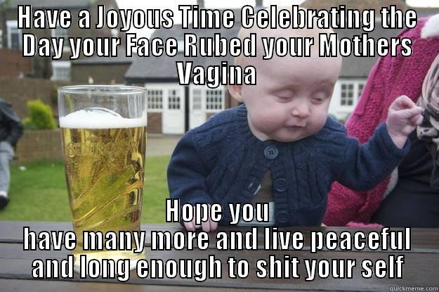 HAVE A JOYOUS TIME CELEBRATING THE DAY YOUR FACE RUBED YOUR MOTHERS VAGINA HOPE YOU HAVE MANY MORE AND LIVE PEACEFUL AND LONG ENOUGH TO SHIT YOUR SELF drunk baby