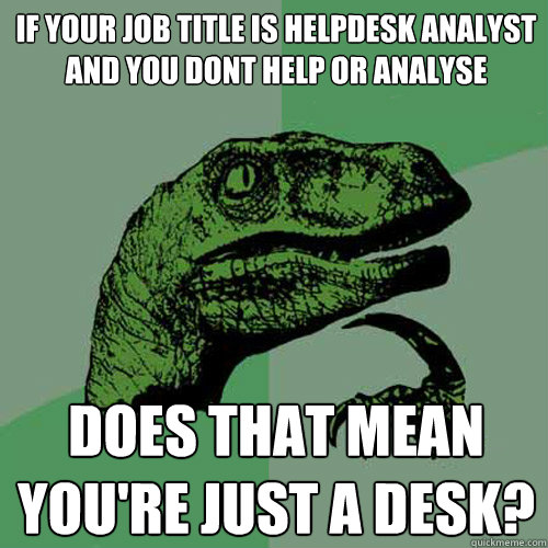 if your job title is HelpDesk Analyst and you dont help or analyse does that mean you're just a desk?  Philosoraptor