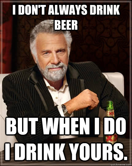 I don't always drink beer but when I do I drink yours.  The Most Interesting Man In The World