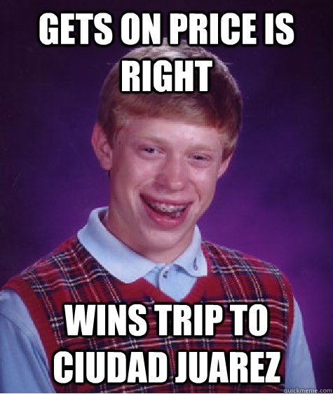 Gets on price is right wins trip to ciudad juarez   Bad Luck Brian