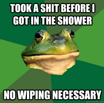 Took a shit before I got in the shower No wiping necessary   Foul Bachelor Frog